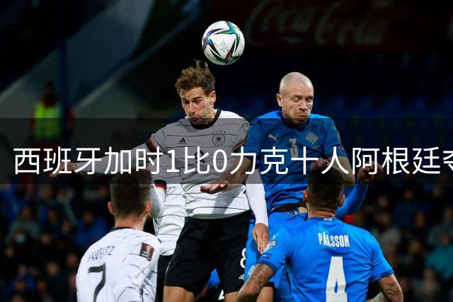 西班牙加时1比0力克十人阿根廷夺冠，梅西世界杯绝唱？20比0射门比创纪录